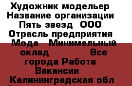 Художник-модельер › Название организации ­ Пять звезд, ООО › Отрасль предприятия ­ Мода › Минимальный оклад ­ 30 000 - Все города Работа » Вакансии   . Калининградская обл.,Светловский городской округ 
